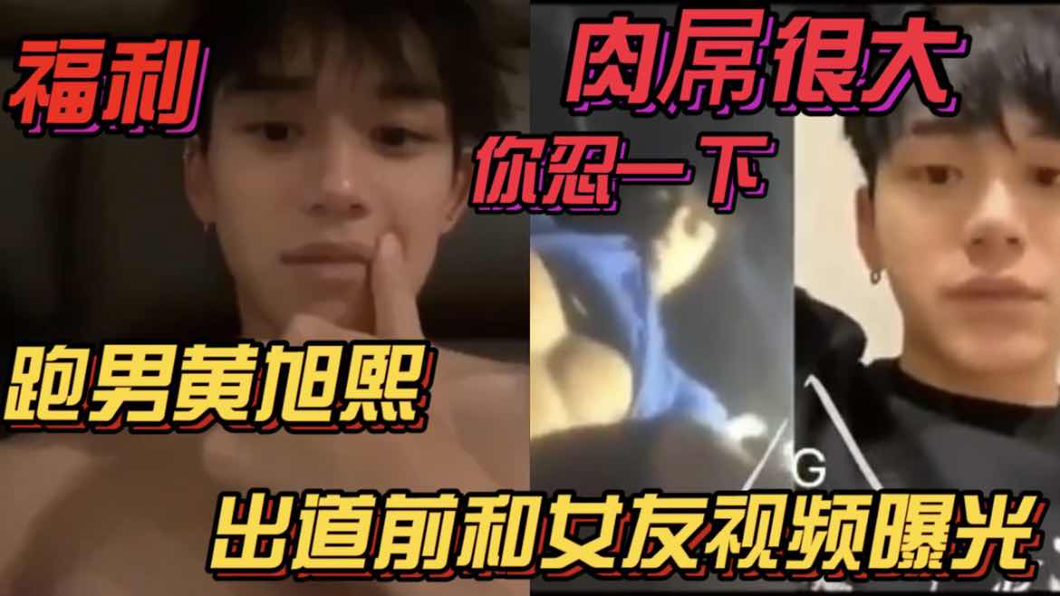 【粉絲福利】跑男黃旭熙出道前和女友視頻曝光 肉屌很大你忍一下